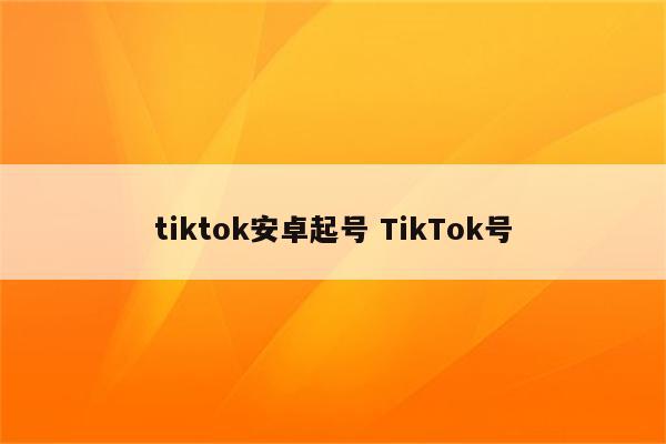 tiktok安卓起号 TikTok号