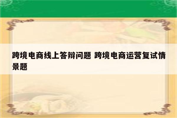 跨境电商线上答辩问题 跨境电商运营复试情景题