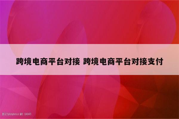 跨境电商平台对接 跨境电商平台对接支付