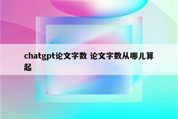 chatgpt论文字数 论文字数从哪儿算起