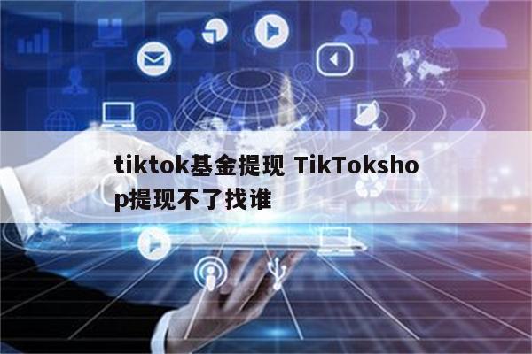 tiktok基金提现 TikTokshop提现不了找谁