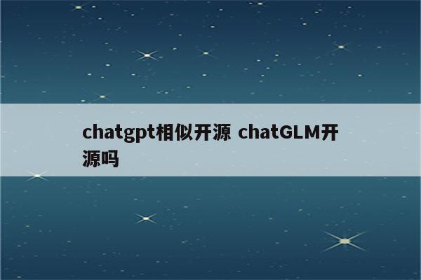 chatgpt相似开源 chatGLM开源吗