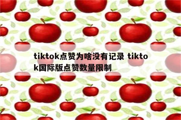 tiktok点赞为啥没有记录 tiktok国际版点赞数量限制