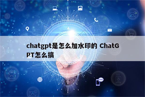 chatgpt是怎么加水印的 ChatGPT怎么搞