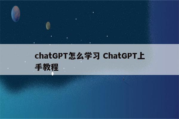 chatGPT怎么学习 ChatGPT上手教程