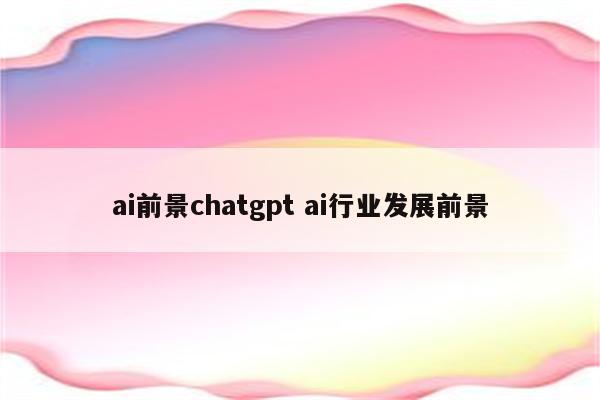 ai前景chatgpt ai行业发展前景