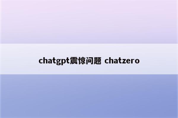 chatgpt震惊问题 chatzero