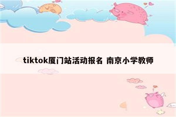 tiktok厦门站活动报名 南京小学教师