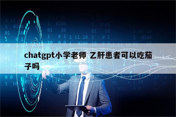 chatgpt小学老师 乙肝患者可以吃茄子吗