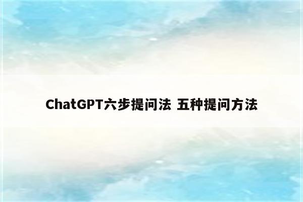 ChatGPT六步提问法 五种提问方法