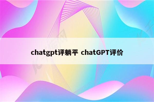 chatgpt评躺平 chatGPT评价