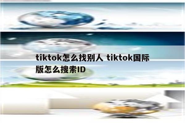 tiktok怎么找别人 tiktok国际版怎么搜索ID