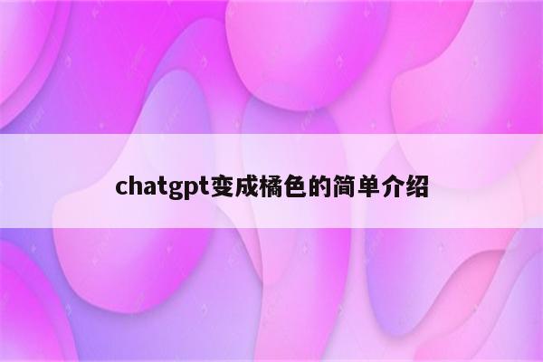 chatgpt变成橘色的简单介绍