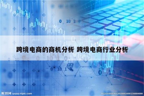 跨境电商的商机分析 跨境电商行业分析