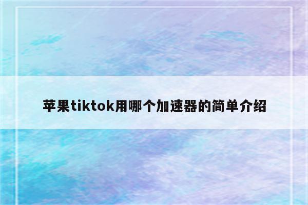 苹果tiktok用哪个加速器的简单介绍