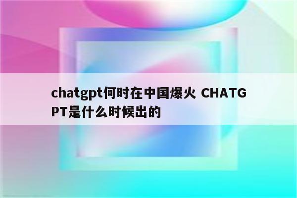 chatgpt何时在中国爆火 CHATGPT是什么时候出的