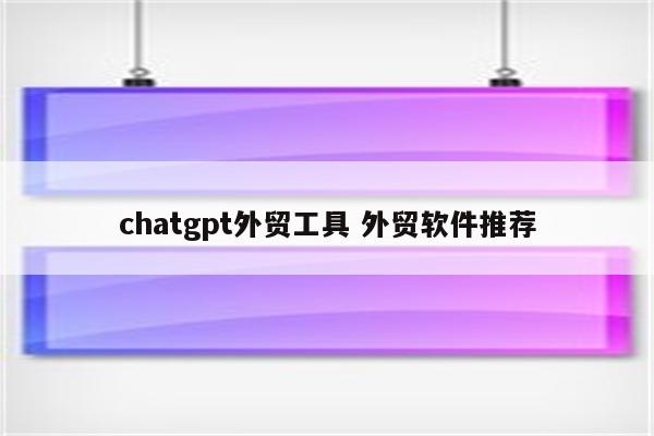 chatgpt外贸工具 外贸软件推荐