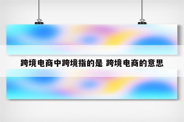 跨境电商中跨境指的是 跨境电商的意思
