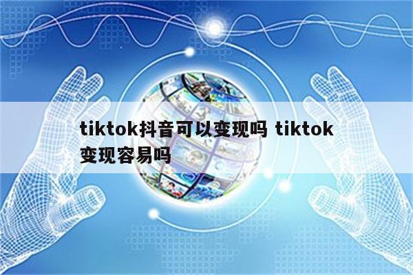 tiktok抖音可以变现吗 tiktok变现容易吗