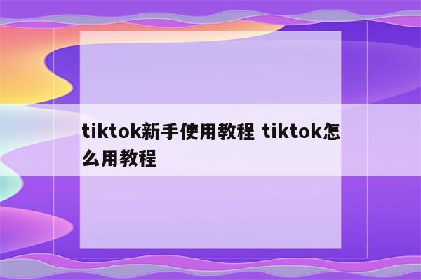 tiktok新手使用教程 tiktok怎么用教程