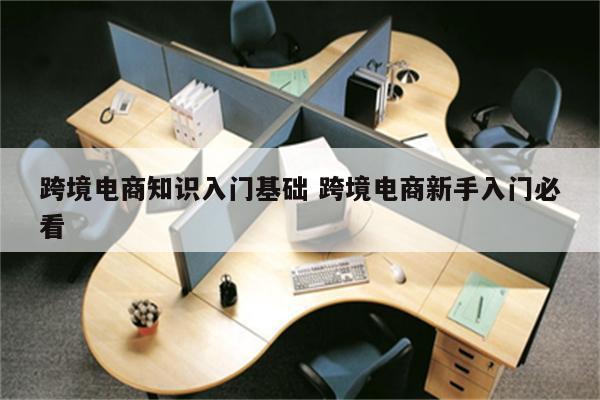 跨境电商知识入门基础 跨境电商新手入门必看