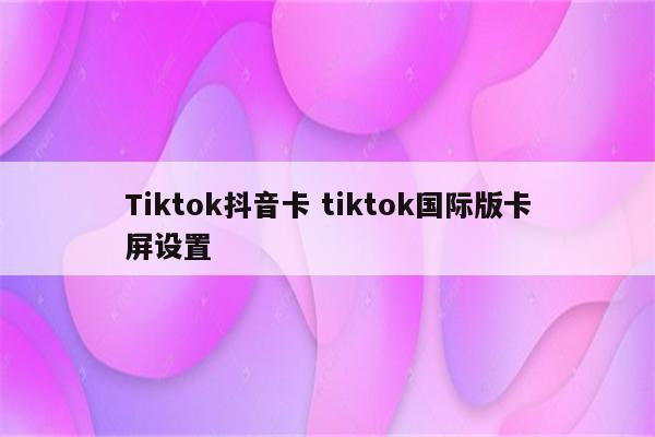 Tiktok抖音卡 tiktok国际版卡屏设置