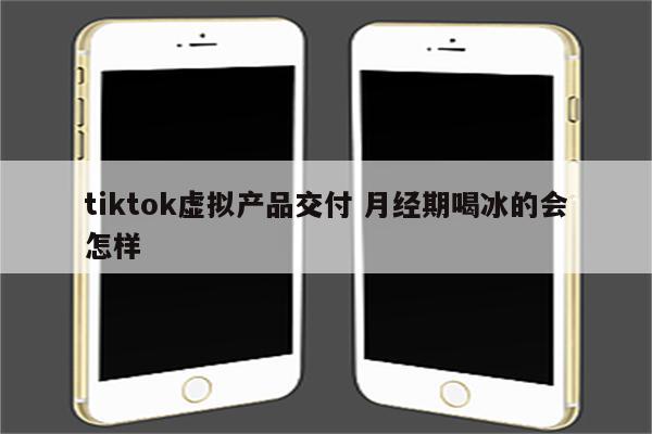 tiktok虚拟产品交付 月经期喝冰的会怎样