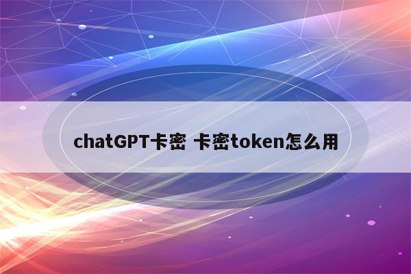chatGPT卡密 卡密token怎么用