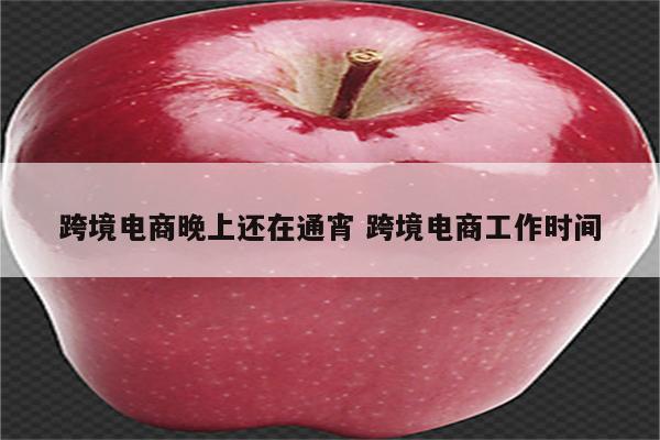 跨境电商晚上还在通宵 跨境电商工作时间