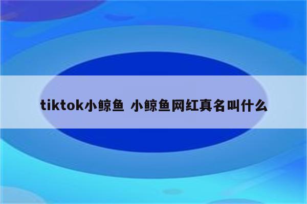 tiktok小鲸鱼 小鲸鱼网红真名叫什么
