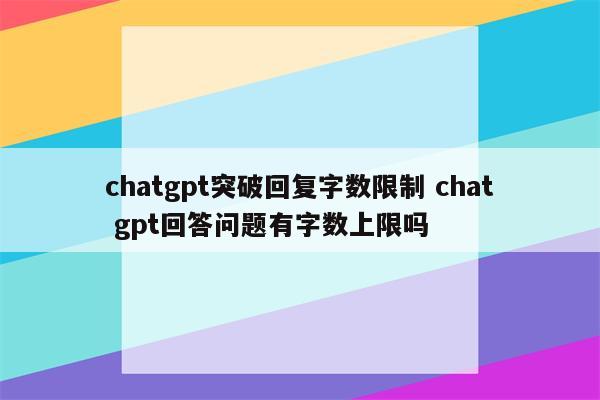 chatgpt突破回复字数限制 chat gpt回答问题有字数上限吗