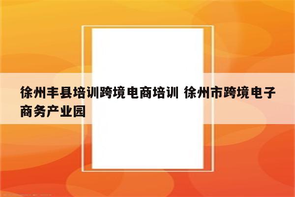 徐州丰县培训跨境电商培训 徐州市跨境电子商务产业园