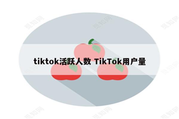 tiktok活跃人数 TikTok用户量