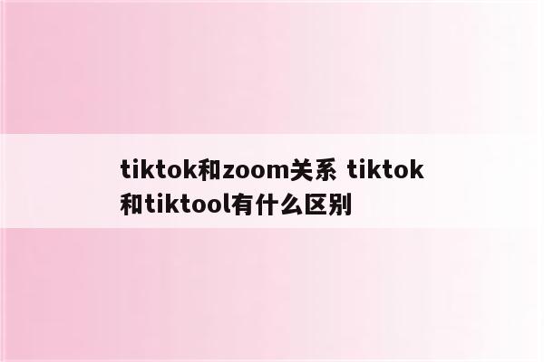 tiktok和zoom关系 tiktok和tiktool有什么区别