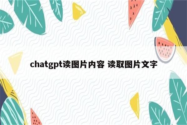 chatgpt读图片内容 读取图片文字