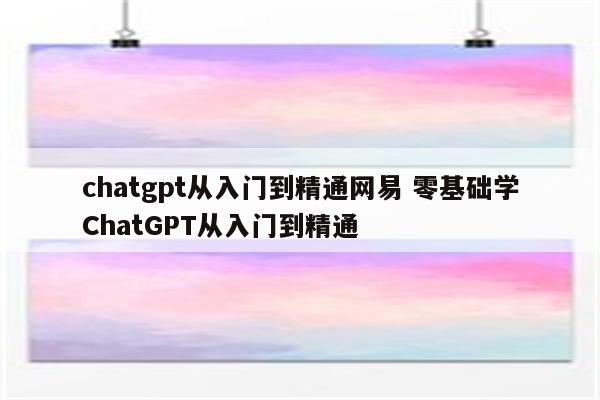 chatgpt从入门到精通网易 零基础学ChatGPT从入门到精通
