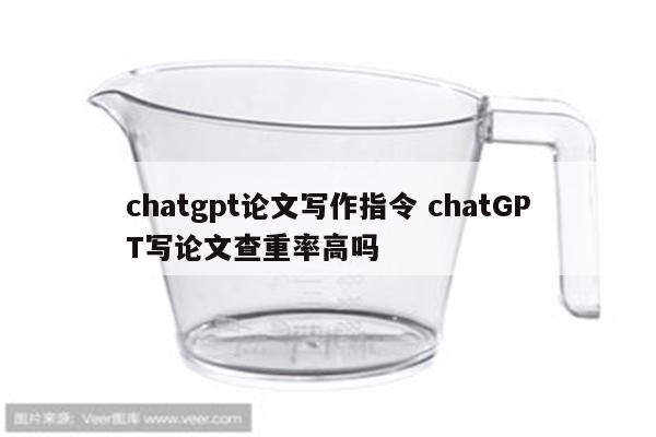 chatgpt论文写作指令 chatGPT写论文查重率高吗