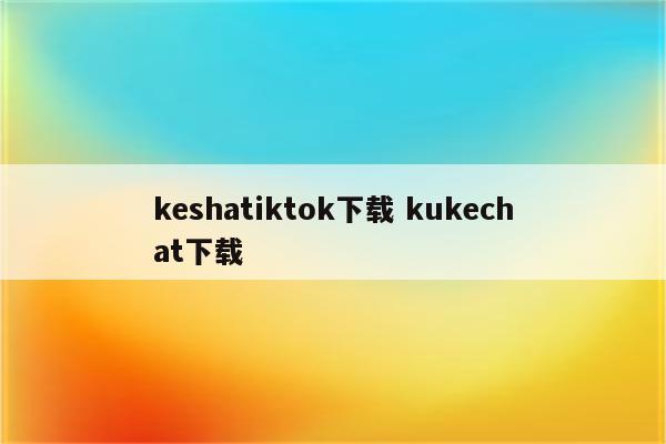 keshatiktok下载 kukechat下载
