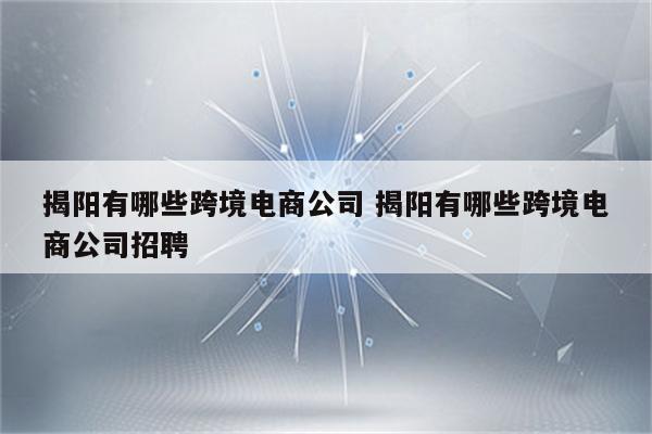 揭阳有哪些跨境电商公司 揭阳有哪些跨境电商公司招聘