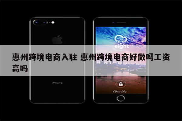 惠州跨境电商入驻 惠州跨境电商好做吗工资高吗