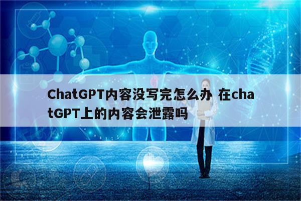 ChatGPT内容没写完怎么办 在chatGPT上的内容会泄露吗