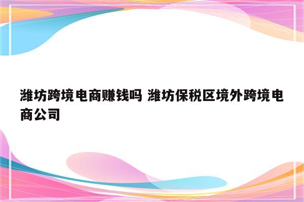 潍坊跨境电商赚钱吗 潍坊保税区境外跨境电商公司