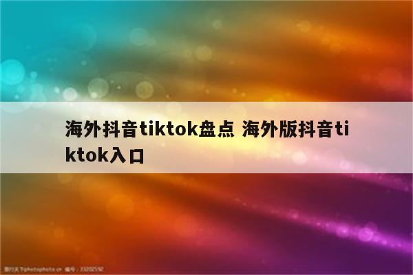 海外抖音tiktok盘点 海外版抖音tiktok入口