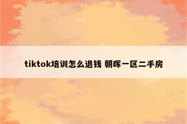 tiktok培训怎么退钱 朝晖一区二手房