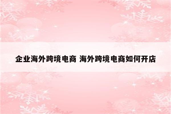 企业海外跨境电商 海外跨境电商如何开店