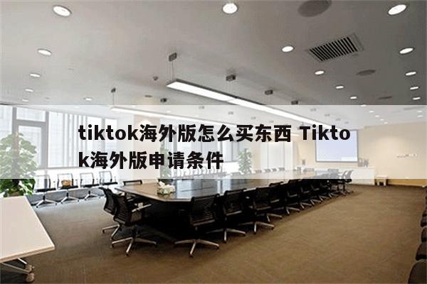 tiktok海外版怎么买东西 Tiktok海外版申请条件