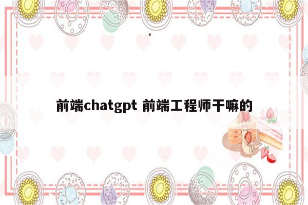 前端chatgpt 前端工程师干嘛的