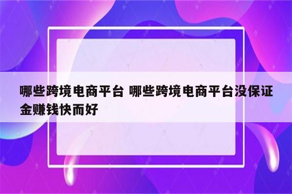 哪些跨境电商平台 哪些跨境电商平台没保证金赚钱快而好