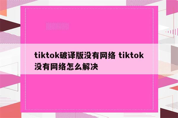 tiktok破译版没有网络 tiktok没有网络怎么解决