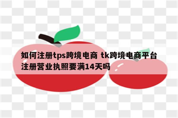 如何注册tps跨境电商 tk跨境电商平台注册营业执照要满14天吗